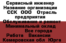 Сервисный инженер › Название организации ­ ССК, ООО › Отрасль предприятия ­ Обслуживание и ремонт › Минимальный оклад ­ 35 000 - Все города Работа » Вакансии   . Кемеровская обл.,Юрга г.